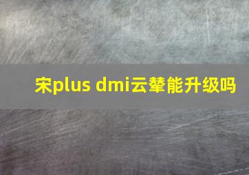 宋plus dmi云辇能升级吗